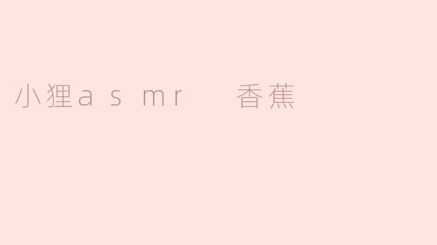 小狸的ASMR视频中，为什么总是会用香蕉作为道具？  